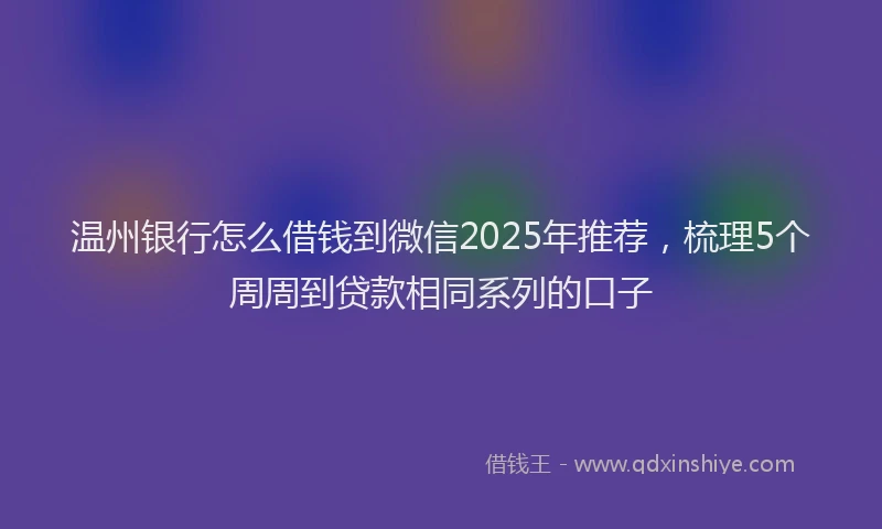 温州银行怎么借钱到微信2025年推荐，梳理5个周周到贷款相同系列的口子