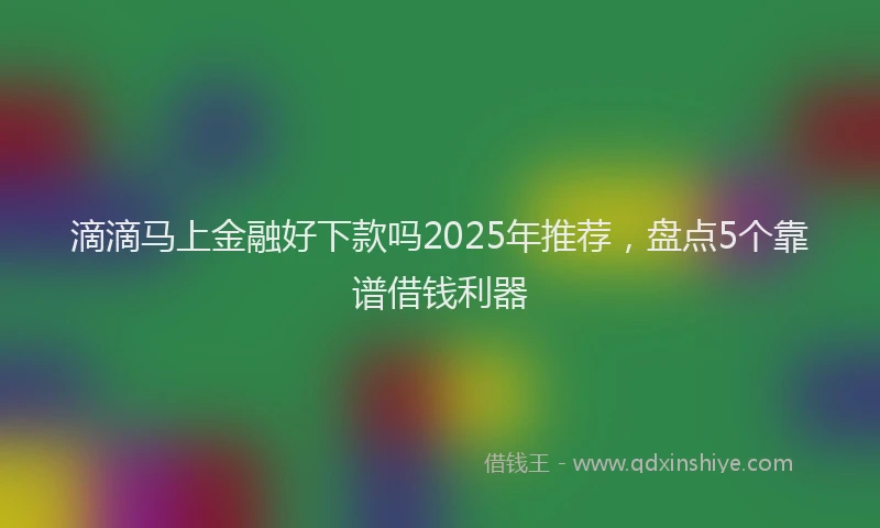 滴滴马上金融好下款吗2025年推荐，盘点5个靠谱借钱利器