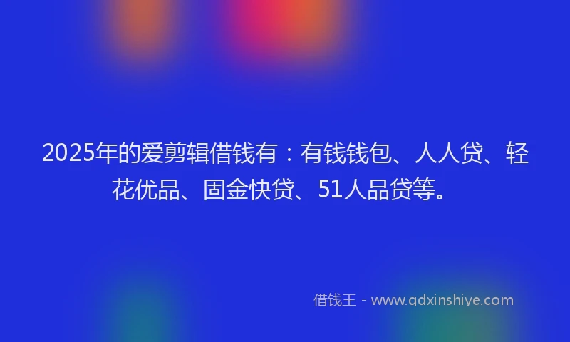 2025年的爱剪辑借钱有：有钱钱包、人人贷、轻花优品、固金快贷、51人品贷等。