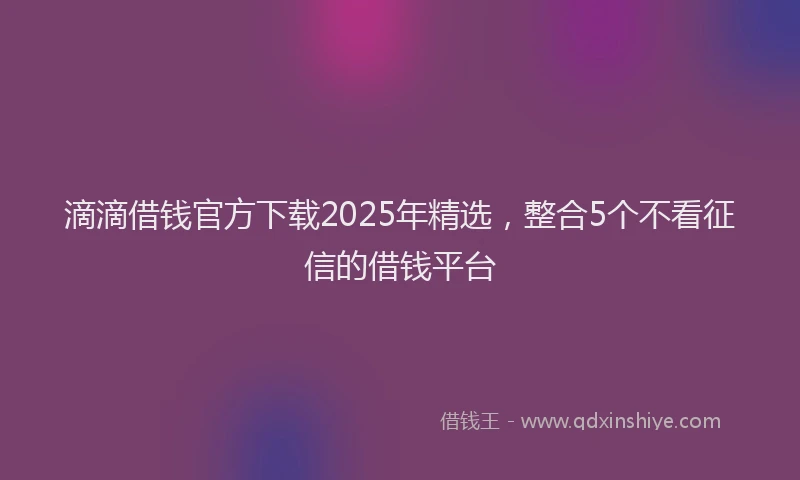 滴滴借钱官方下载2025年精选，整合5个不看征信的借钱平台