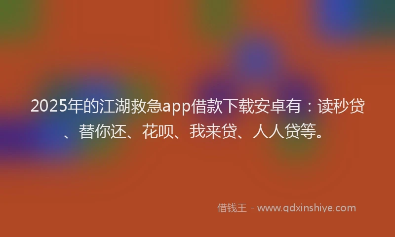 2025年的江湖救急app借款下载安卓有：读秒贷、替你还、花呗、我来贷、人人贷等。