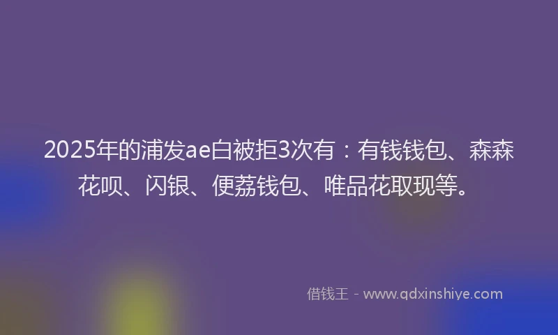 2025年的浦发ae白被拒3次有：有钱钱包、森森花呗、闪银、便荔钱包、唯品花取现等。