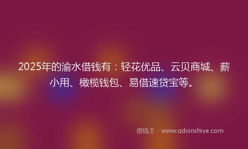 2025年的渝水借钱有：轻花优品、云贝商城、薪小用、橄榄钱包、易借速贷宝等。