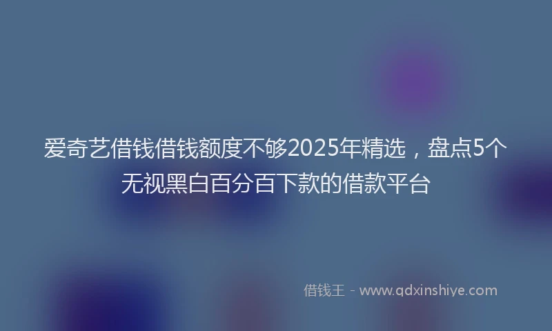 爱奇艺借钱借钱额度不够2025年精选，盘点5个无视黑白百分百下款的借款平台
