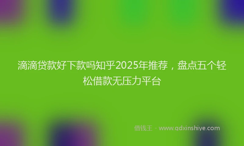 滴滴贷款好下款吗知乎2025年推荐，盘点五个轻松借款无压力平台