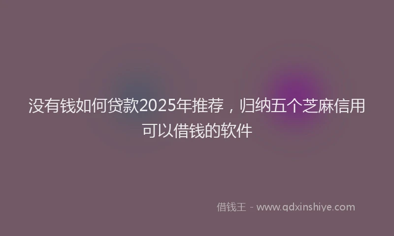 没有钱如何贷款2025年推荐，归纳五个芝麻信用可以借钱的软件
