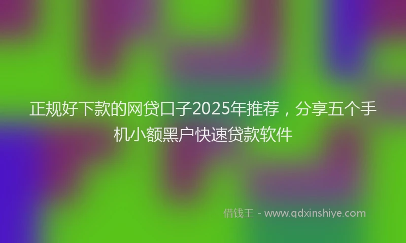 正规好下款的网贷口子2025年推荐，分享五个手机小额黑户快速贷款软件