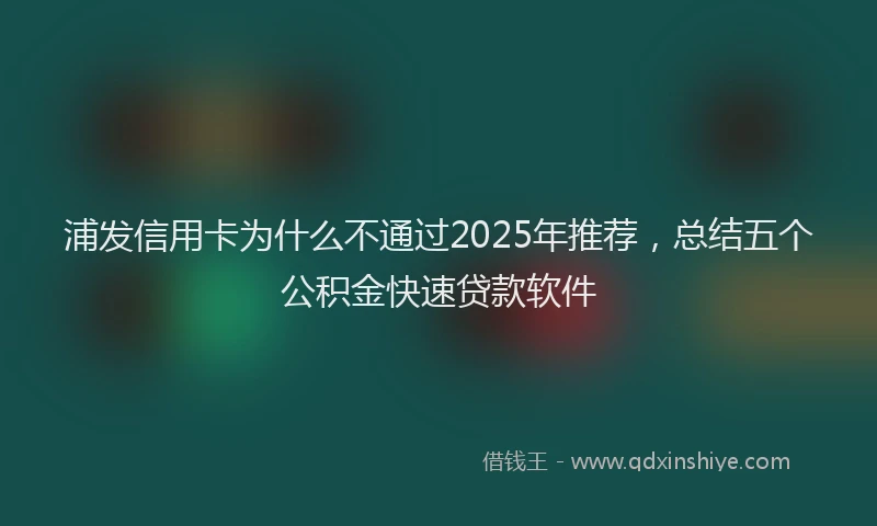 浦发信用卡为什么不通过2025年推荐，总结五个公积金快速贷款软件