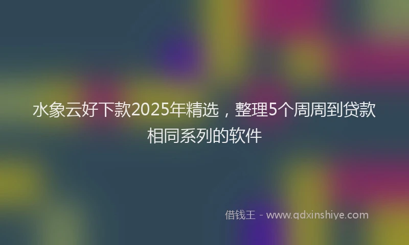 水象云好下款2025年精选，整理5个周周到贷款相同系列的软件