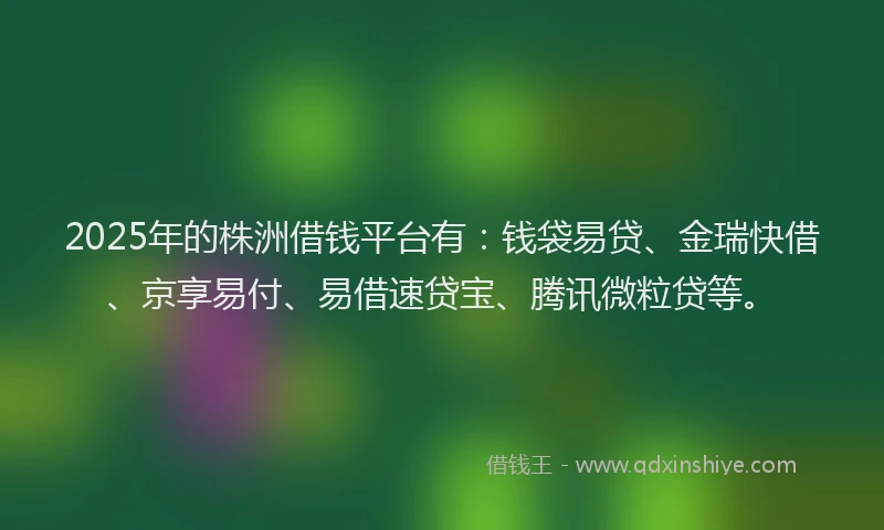 2025年的株洲借钱平台有：钱袋易贷、金瑞快借、京享易付、易借速贷宝、腾讯微粒贷等。