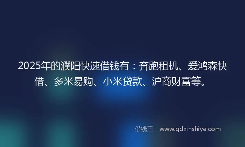 2025年的濮阳快速借钱有：奔跑租机、爱鸿森快借、多米易购、小米贷款、沪商财富等。