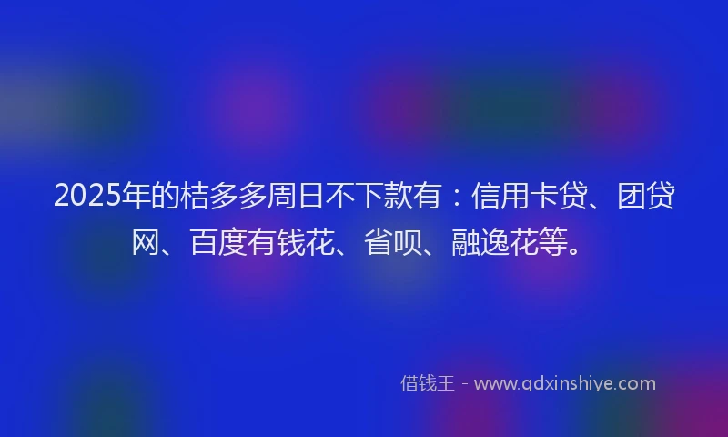 2025年的桔多多周日不下款有：信用卡贷、团贷网、百度有钱花、省呗、融逸花等。