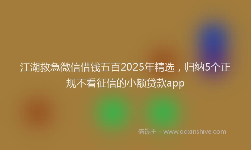 江湖救急微信借钱五百2025年精选，归纳5个正规不看征信的小额贷款app
