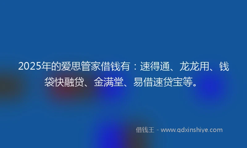 2025年的爱思管家借钱有：速得通、龙龙用、钱袋快融贷、金满堂、易借速贷宝等。