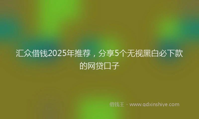 汇众借钱2025年推荐，分享5个无视黑白必下款的网贷口子