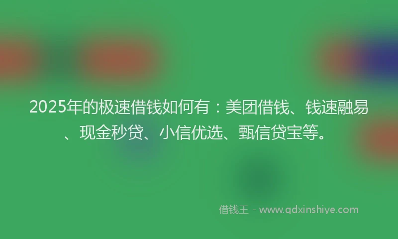 2025年的极速借钱如何有：美团借钱、钱速融易、现金秒贷、小信优选、甄信贷宝等。