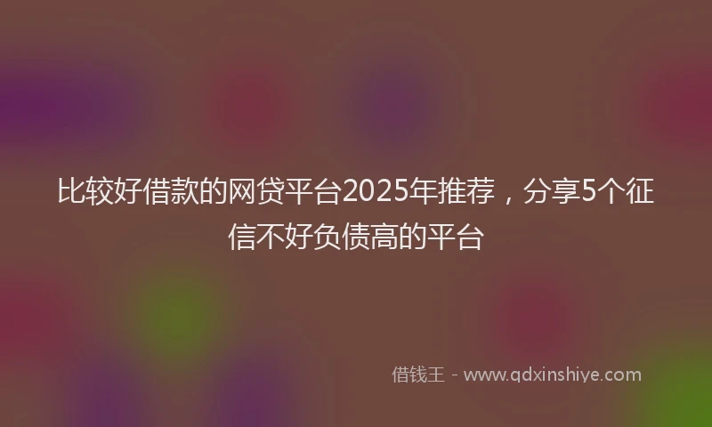 比较好借款的网贷平台2025年推荐，分享5个征信不好负债高的平台