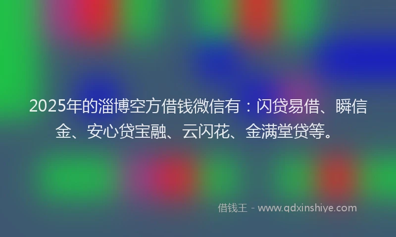 2025年的淄博空方借钱微信有：闪贷易借、瞬信金、安心贷宝融、云闪花、金满堂贷等。