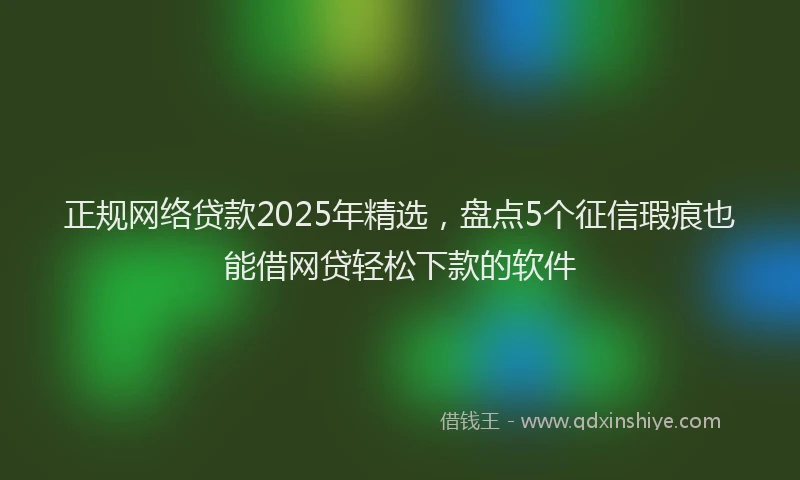 正规网络贷款2025年精选，盘点5个征信瑕疵也能借网贷轻松下款的软件