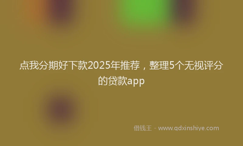 点我分期好下款2025年推荐，整理5个无视评分的贷款app