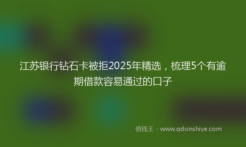 江苏银行钻石卡被拒2025年精选，梳理5个有逾期借款容易通过的口子