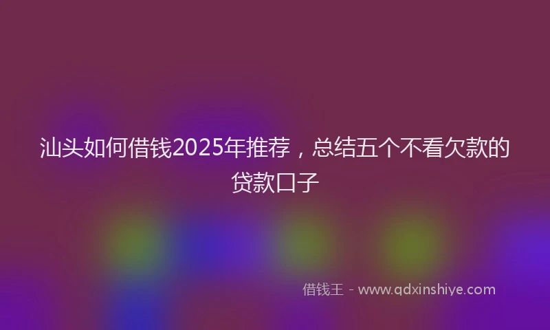 汕头如何借钱2025年推荐，总结五个不看欠款的贷款口子