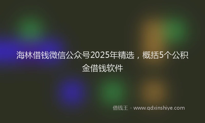 海林借钱微信公众号2025年精选，概括5个公积金借钱软件