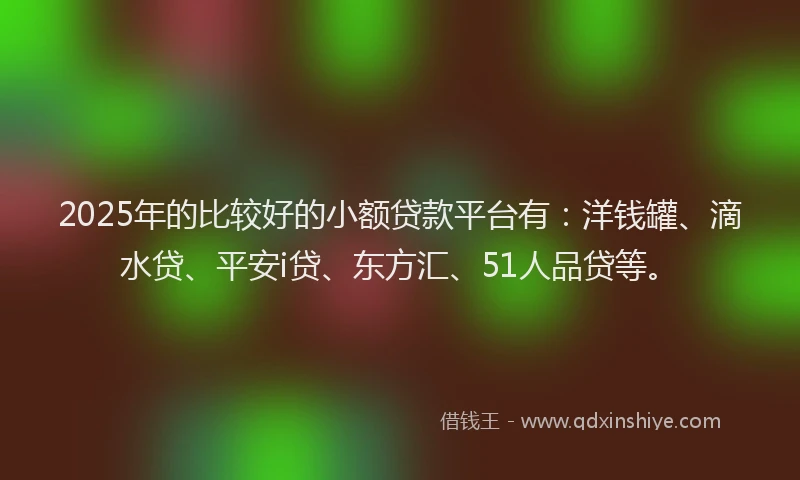 2025年的比较好的小额贷款平台有：洋钱罐、滴水贷、平安i贷、东方汇、51人品贷等。