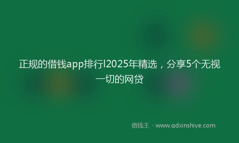 正规的借钱app排行l2025年精选，分享5个无视一切的网贷