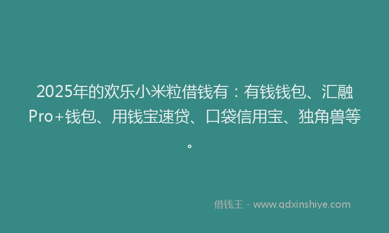 2025年的欢乐小米粒借钱有：有钱钱包、汇融Pro+钱包、用钱宝速贷、口袋信用宝、独角兽等。