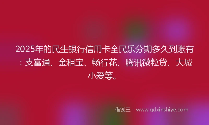 2025年的民生银行信用卡全民乐分期多久到账有：支富通、金租宝、畅行花、腾讯微粒贷、大城小爱等。