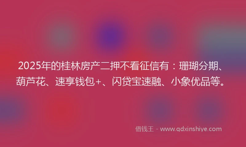 2025年的桂林房产二押不看征信有：珊瑚分期、葫芦花、速享钱包+、闪贷宝速融、小象优品等。