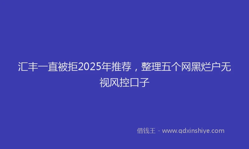 汇丰一直被拒2025年推荐，整理五个网黑烂户无视风控口子