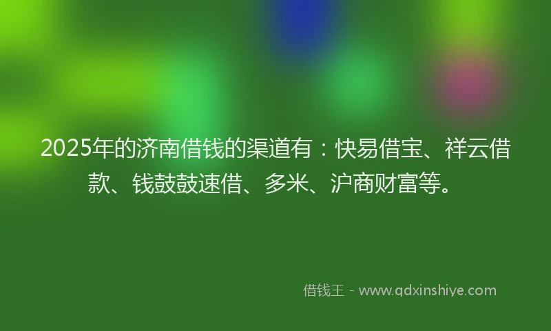 2025年的济南借钱的渠道有：快易借宝、祥云借款、钱鼓鼓速借、多米、沪商财富等。