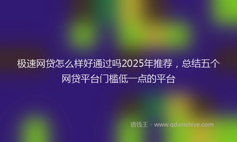 极速网贷怎么样好通过吗2025年推荐，总结五个网贷平台门槛低一点的平台