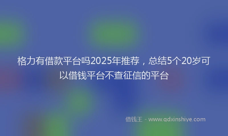 格力有借款平台吗2025年推荐，总结5个20岁可以借钱平台不查征信的平台