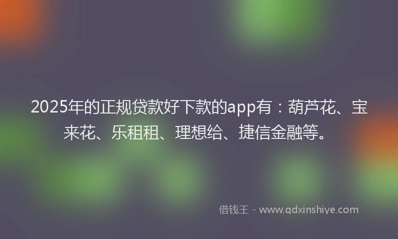2025年的正规贷款好下款的app有：葫芦花、宝来花、乐租租、理想给、捷信金融等。