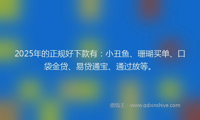 2025年的正规好下款有：小丑鱼、珊瑚买单、口袋金贷、易贷通宝、通过放等。