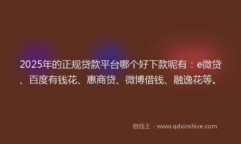 2025年的正规贷款平台哪个好下款呢有：e微贷、百度有钱花、惠商贷、微博借钱、融逸花等。