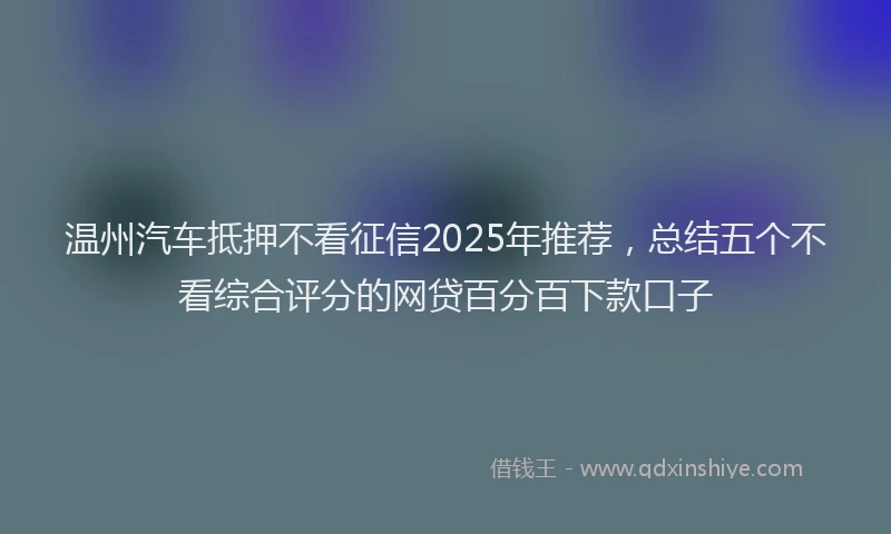 温州汽车抵押不看征信2025年推荐，总结五个不看综合评分的网贷百分百下款口子