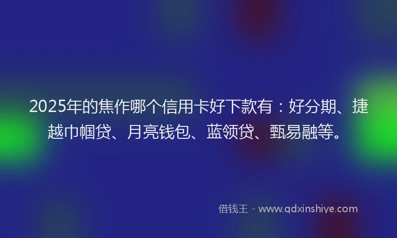 2025年的焦作哪个信用卡好下款有：好分期、捷越巾帼贷、月亮钱包、蓝领贷、甄易融等。