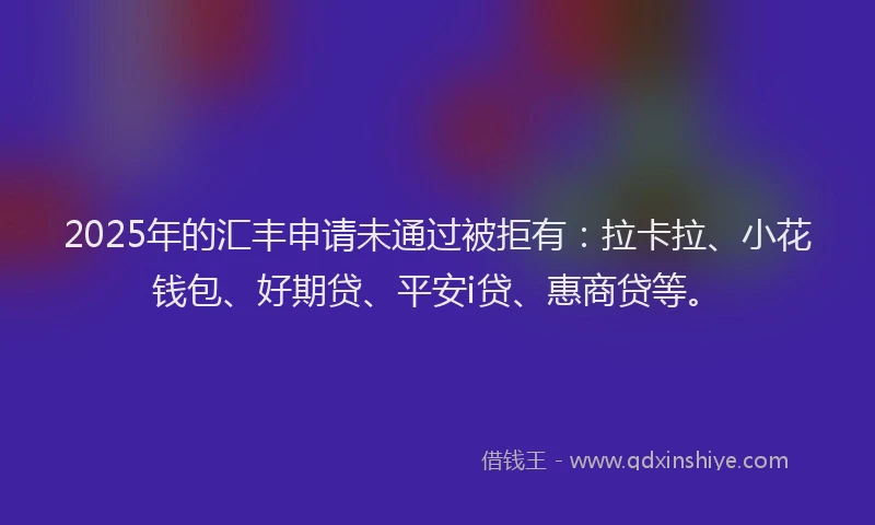 2025年的汇丰申请未通过被拒有：拉卡拉、小花钱包、好期贷、平安i贷、惠商贷等。