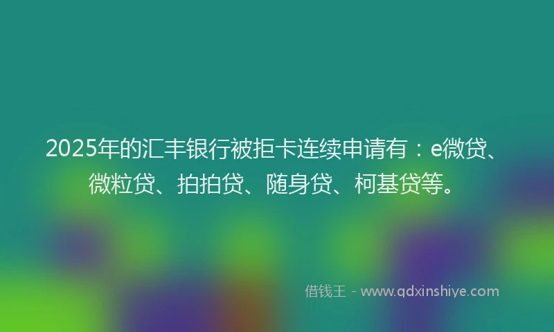 2025年的汇丰银行被拒卡连续申请有：e微贷、微粒贷、拍拍贷、随身贷、柯基贷等。