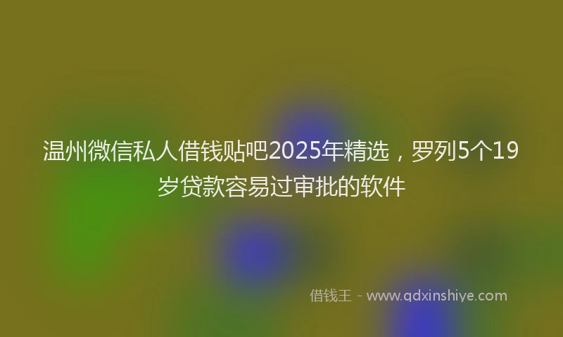 温州微信私人借钱贴吧2025年精选，罗列5个19岁贷款容易过审批的软件