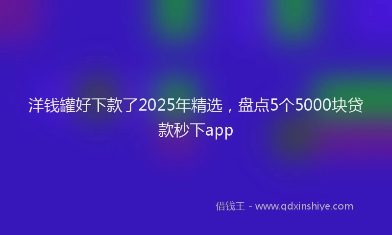 洋钱罐好下款了2025年精选，盘点5个5000块贷款秒下app