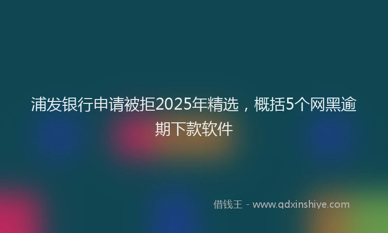浦发银行申请被拒2025年精选，概括5个网黑逾期下款软件