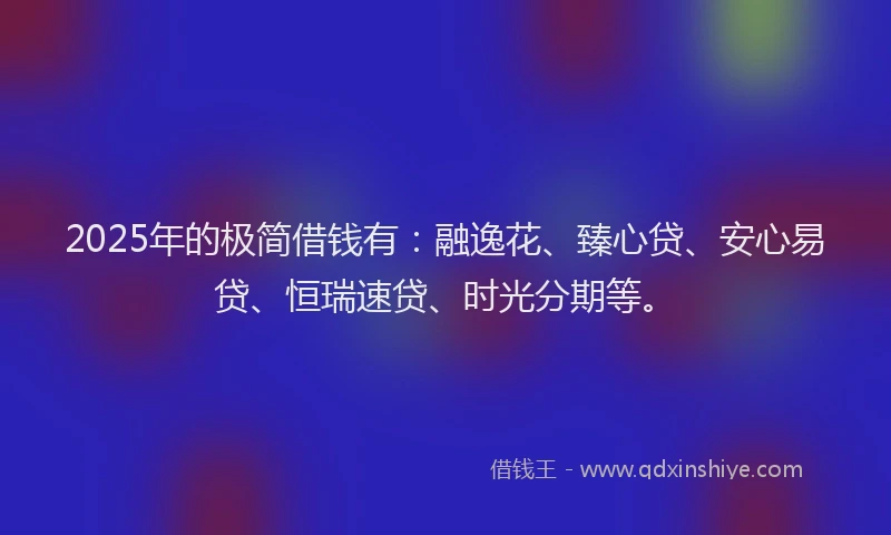 2025年的极简借钱有：融逸花、臻心贷、安心易贷、恒瑞速贷、时光分期等。