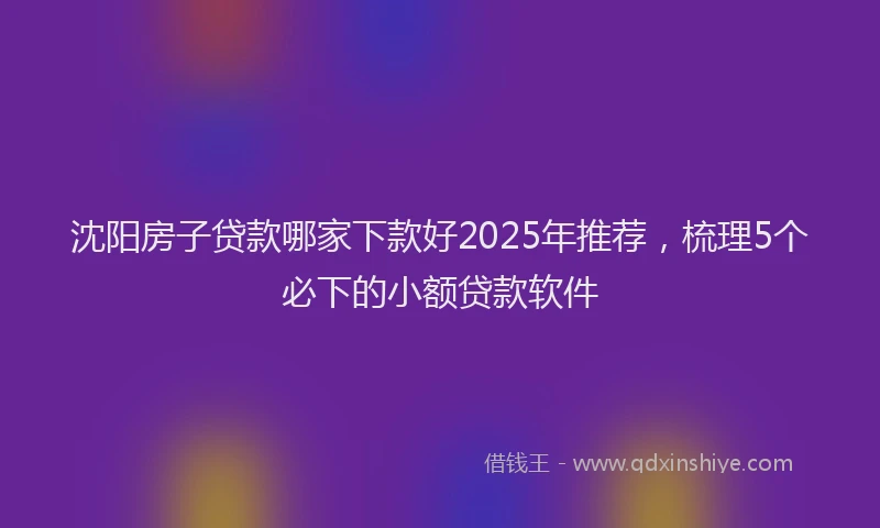 沈阳房子贷款哪家下款好2025年推荐，梳理5个必下的小额贷款软件