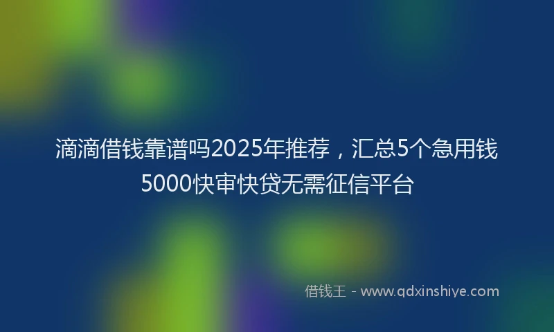 滴滴借钱靠谱吗2025年推荐，汇总5个急用钱5000快审快贷无需征信平台
