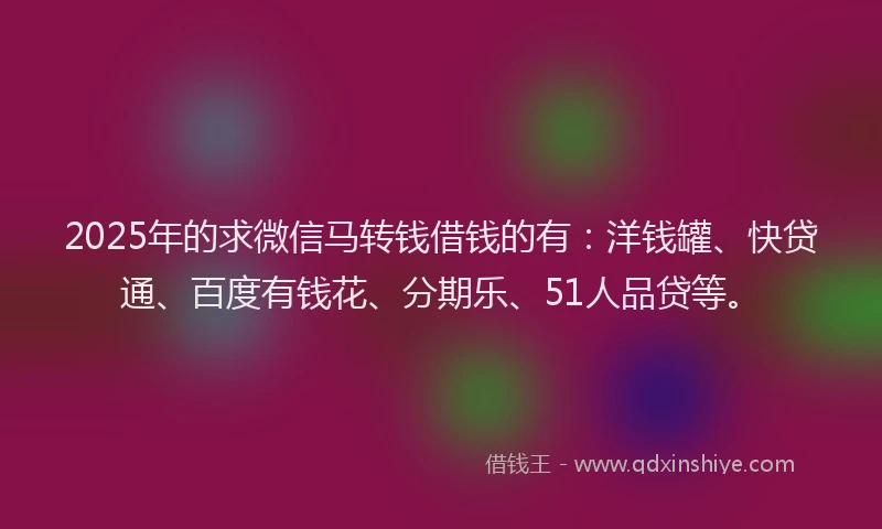2025年的求微信马转钱借钱的有：洋钱罐、快贷通、百度有钱花、分期乐、51人品贷等。